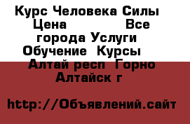 Курс Человека Силы › Цена ­ 15 000 - Все города Услуги » Обучение. Курсы   . Алтай респ.,Горно-Алтайск г.